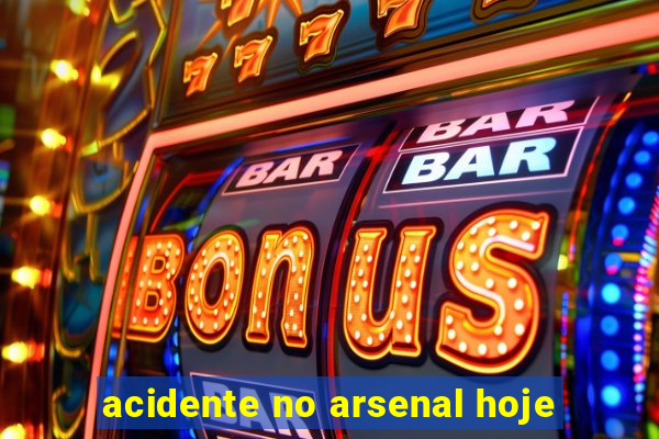 acidente no arsenal hoje